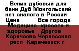 Веник дубовый для бани Дуб Монгольский нет аналога в России › Цена ­ 120 - Все города Медицина, красота и здоровье » Другое   . Карачаево-Черкесская респ.,Карачаевск г.